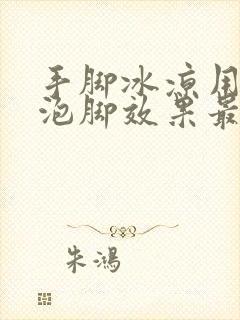 手脚冰凉用什么泡脚效果最好