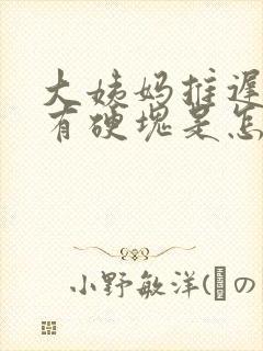 大姨妈推迟胸部有硬块是怎么回事呢