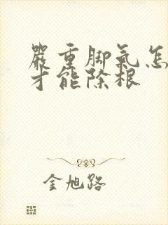 严重脚气怎么治才能除根