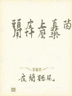 头皮上真菌感染用什么药