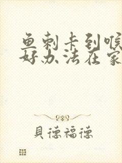 鱼刺卡到喉咙最好办法在家里