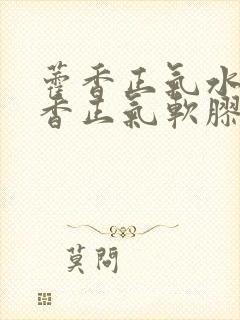 藿香正气水和霍香正气软胶囊区别