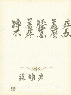 蹲着膝盖疼走路不疼怎么办