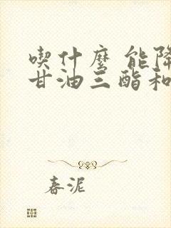 吃什么 能降低甘油三酯和胆固醇