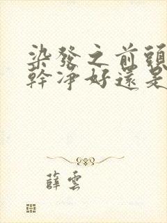 染发之前头发洗干净好还是脏着好封面