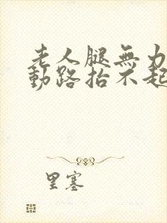 老人腿无力走不动路抬不起来