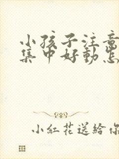 小孩子注意力不集中好动怎么回事封面