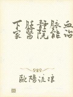 下肢静脉血栓哪家医院能治