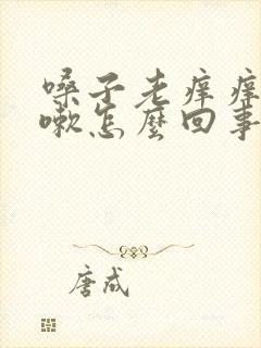 嗓子老痒痒想咳嗽怎么回事