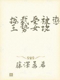 总裁受被惩罚戴玉势女攻