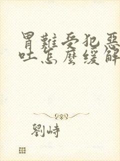 胃难受犯恶心想吐怎么缓解