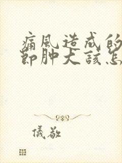 痛风造成的膝关节肿大该怎么办