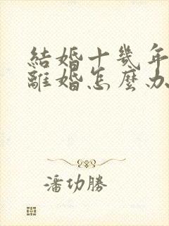 结婚十几年了想离婚怎么办