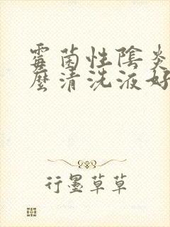 霉菌性阴炎用什么清洗液好的快