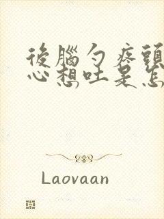 后脑勺疼头晕恶心想吐是怎么回事