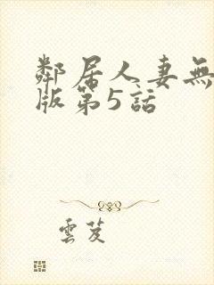 邻居人妻无删减版第5话