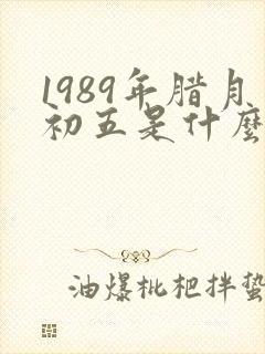 1989年腊月初五是什么命