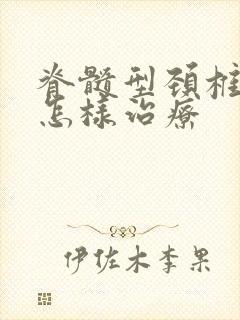 脊髓型颈椎问题怎样治疗