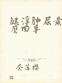 腿浮肿尿黄是怎么回事