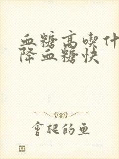 血糖高吃什么会降血糖快封面