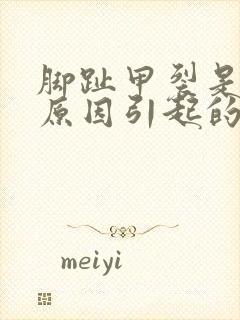 脚趾甲裂是什么原因引起的