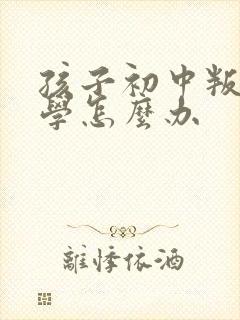 孩子初中叛逆厌学怎么办