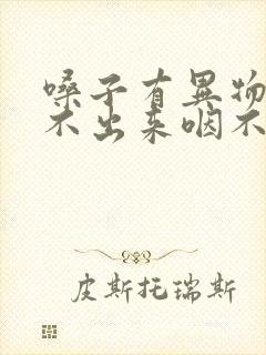 嗓子有异物感咳不出来咽不下去什么原因