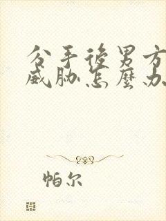 分手后男方纠缠威胁怎么办