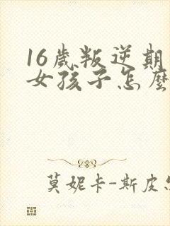 16岁叛逆期的女孩子怎么去引导