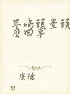 耳鸣头晕头疼怎么回事