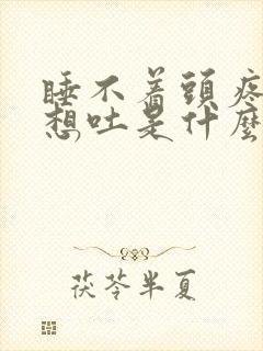 睡不着头疼恶心想吐是什么原因