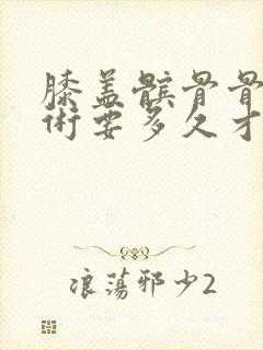 膝盖髌骨骨折手术要多久才能完全康复