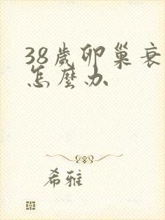 38岁卵巢衰老怎么办