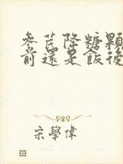 参芪降糖颗粒饭前还是饭后吃