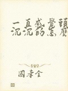 一直感觉头昏昏沉沉的怎么回事