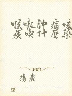 喉咙肿痛咳嗽有痰吃什么药效果最好