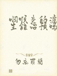 咽喉炎的滤泡增生能治预吗