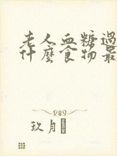 老人血糖过高吃什么食物最好最佳