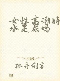 女性高潮时喷的水是尿吗