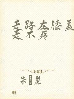 走路左膝盖疼不走不疼