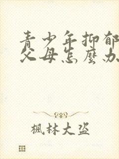 青少年抑郁心理父母怎么办