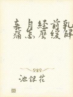 来月经前乳房胀痛怎么缓解