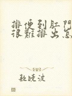 排便到肛门处就很难排出怎么回事封面