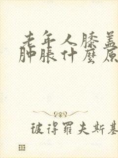 老年人膝盖疼痛肿胀什么原因