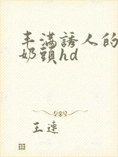 丰满诱人的大乳奶头hd