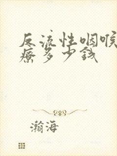 反流性咽喉炎治疗多少钱