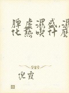 脾虚湿盛,湿郁化热吃什么药