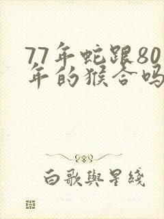 77年蛇跟80年的猴合吗