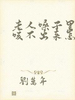 老人嗓子里有痰咳不出来怎么办呢