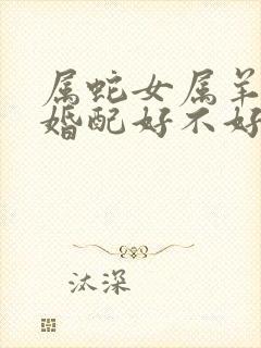 属蛇女属羊男的婚配好不好